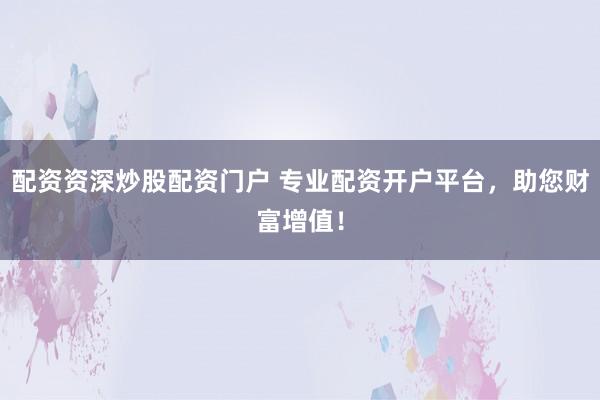 配资资深炒股配资门户 专业配资开户平台，助您财富增值！