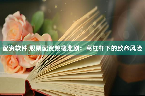 配资软件 股票配资跳楼悲剧：高杠杆下的致命风险