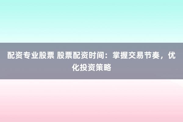 配资专业股票 股票配资时间：掌握交易节奏，优化投资策略