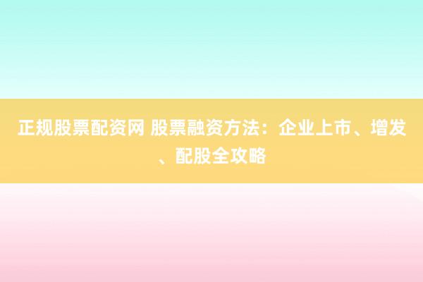 正规股票配资网 股票融资方法：企业上市、增发、配股全攻略