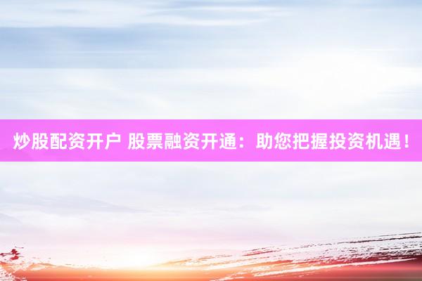 炒股配资开户 股票融资开通：助您把握投资机遇！