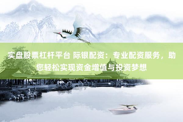 实盘股票杠杆平台 际银配资：专业配资服务，助您轻松实现资金增值与投资梦想