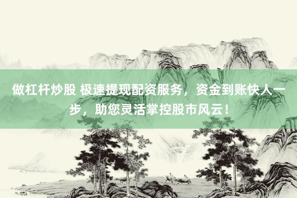 做杠杆炒股 极速提现配资服务，资金到账快人一步，助您灵活掌控股市风云！