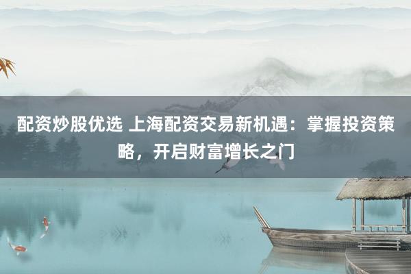 配资炒股优选 上海配资交易新机遇：掌握投资策略，开启财富增长之门