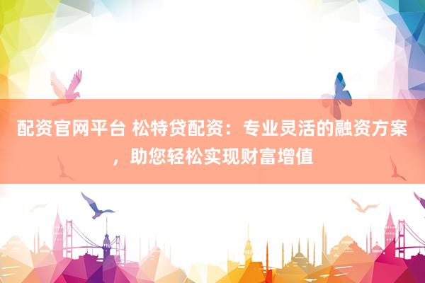 配资官网平台 松特贷配资：专业灵活的融资方案，助您轻松实现财富增值