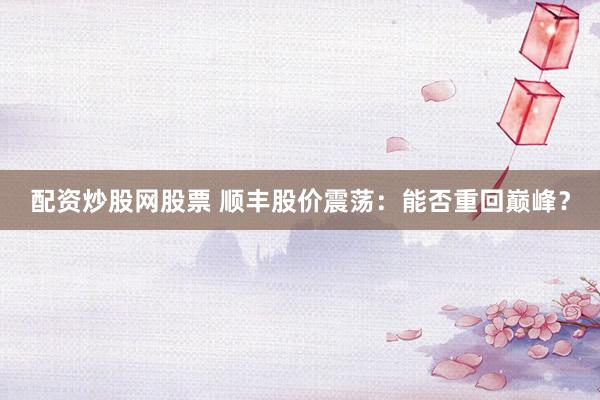 配资炒股网股票 顺丰股价震荡：能否重回巅峰？