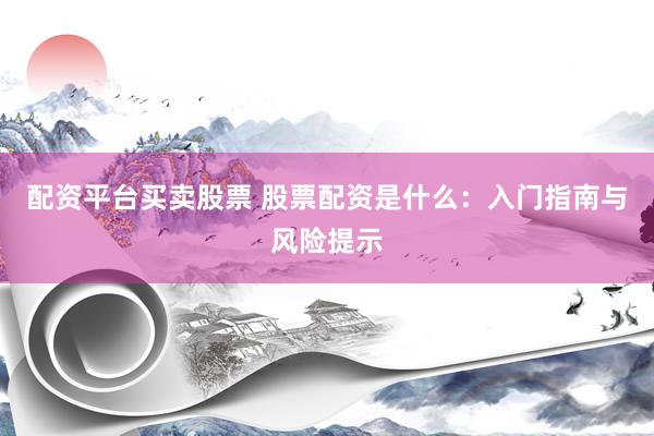 配资平台买卖股票 股票配资是什么：入门指南与风险提示