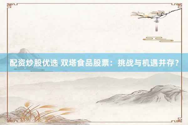 配资炒股优选 双塔食品股票：挑战与机遇并存？