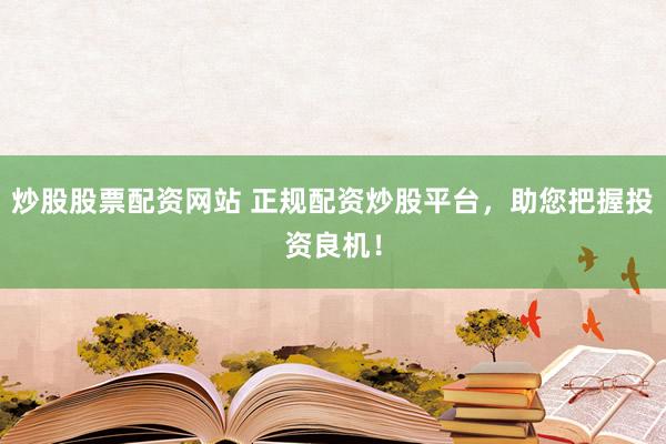 炒股股票配资网站 正规配资炒股平台，助您把握投资良机！