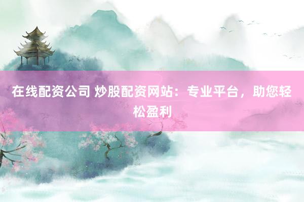 在线配资公司 炒股配资网站：专业平台，助您轻松盈利