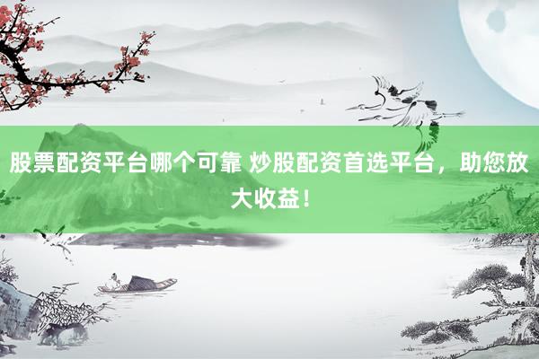股票配资平台哪个可靠 炒股配资首选平台，助您放大收益！