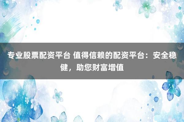 专业股票配资平台 值得信赖的配资平台：安全稳健，助您财富增值