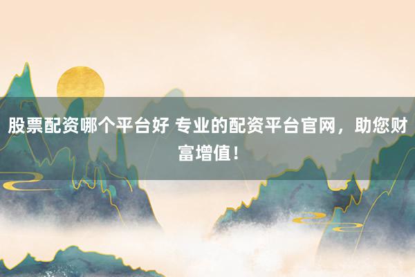 股票配资哪个平台好 专业的配资平台官网，助您财富增值！