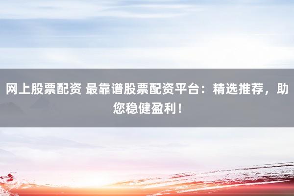 网上股票配资 最靠谱股票配资平台：精选推荐，助您稳健盈利！