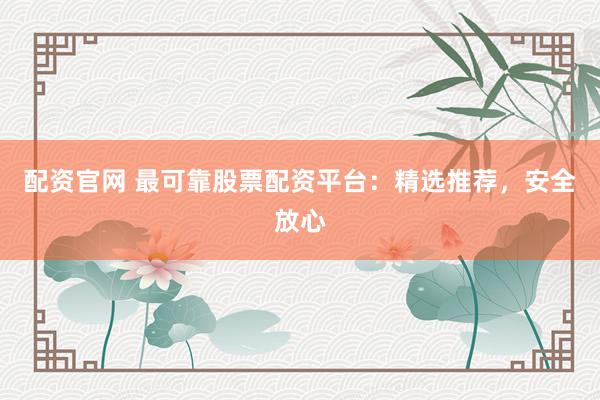 配资官网 最可靠股票配资平台：精选推荐，安全放心
