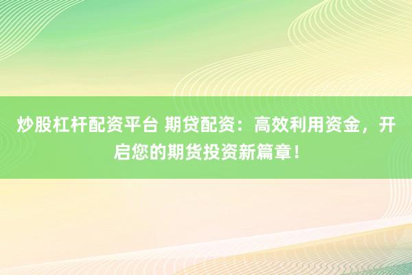 炒股杠杆配资平台 期贷配资：高效利用资金，开启您的期货投资新篇章！