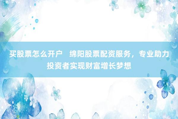 买股票怎么开户   绵阳股票配资服务，专业助力投资者实现财富增长梦想