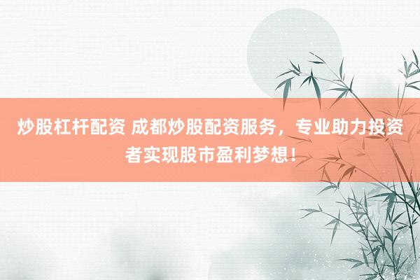 炒股杠杆配资 成都炒股配资服务，专业助力投资者实现股市盈利梦想！