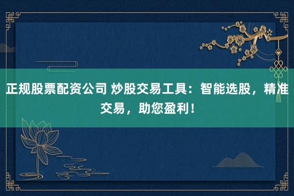 正规股票配资公司 炒股交易工具：智能选股，精准交易，助您盈利！
