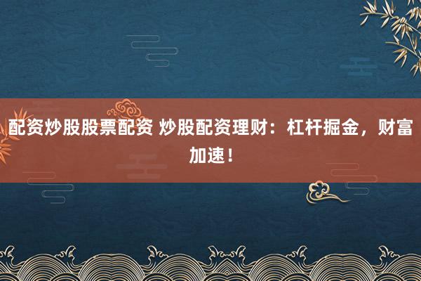 配资炒股股票配资 炒股配资理财：杠杆掘金，财富加速！