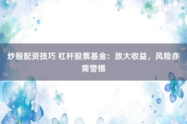 炒股配资技巧 杠杆股票基金：放大收益，风险亦需警惕