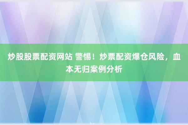 炒股股票配资网站 警惕！炒票配资爆仓风险，血本无归案例分析