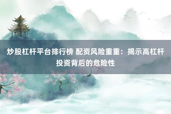 炒股杠杆平台排行榜 配资风险重重：揭示高杠杆投资背后的危险性