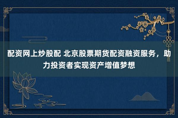配资网上炒股配 北京股票期货配资融资服务，助力投资者实现资产增值梦想