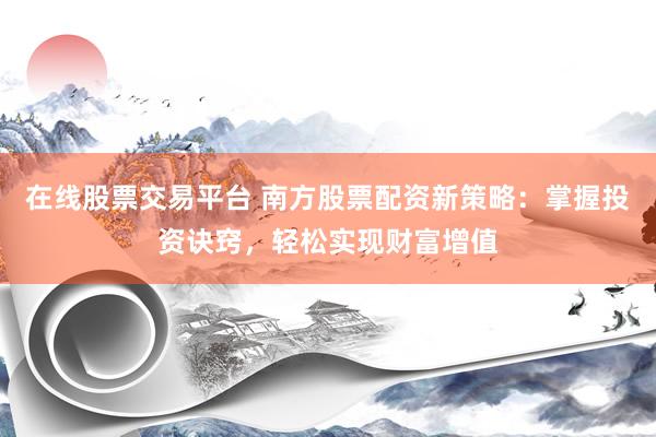 在线股票交易平台 南方股票配资新策略：掌握投资诀窍，轻松实现财富增值