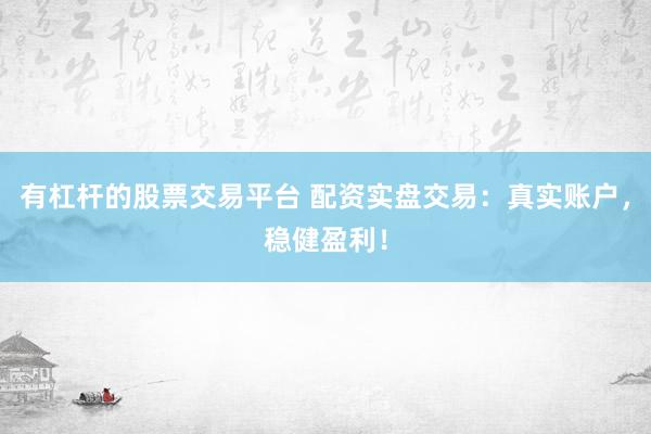 有杠杆的股票交易平台 配资实盘交易：真实账户，稳健盈利！