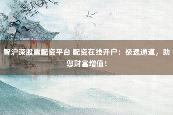 智沪深股票配资平台 配资在线开户：极速通道，助您财富增值！