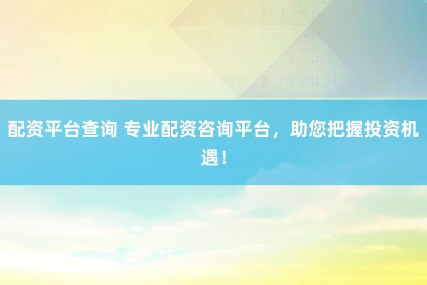配资平台查询 专业配资咨询平台，助您把握投资机遇！