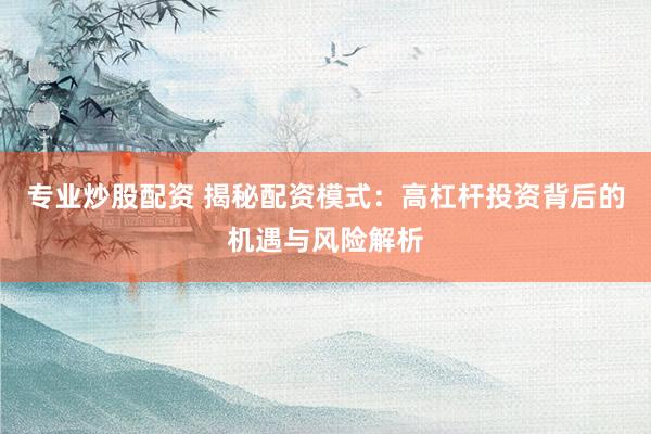 专业炒股配资 揭秘配资模式：高杠杆投资背后的机遇与风险解析