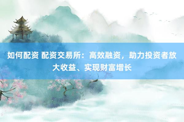 如何配资 配资交易所：高效融资，助力投资者放大收益、实现财富增长