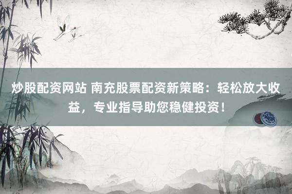 炒股配资网站 南充股票配资新策略：轻松放大收益，专业指导助您稳健投资！