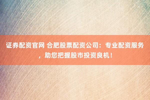 证券配资官网 合肥股票配资公司：专业配资服务，助您把握股市投资良机！