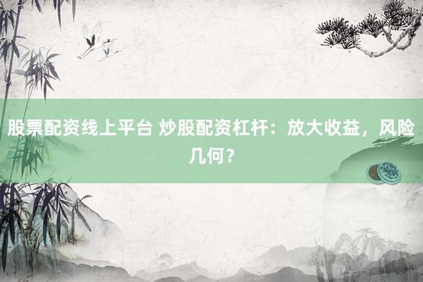 股票配资线上平台 炒股配资杠杆：放大收益，风险几何？