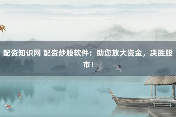 配资知识网 配资炒股软件：助您放大资金，决胜股市！