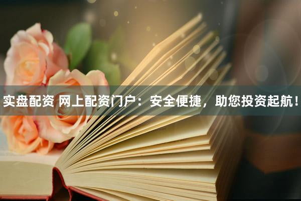 实盘配资 网上配资门户：安全便捷，助您投资起航！