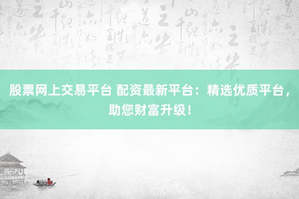 股票网上交易平台 配资最新平台：精选优质平台，助您财富升级！