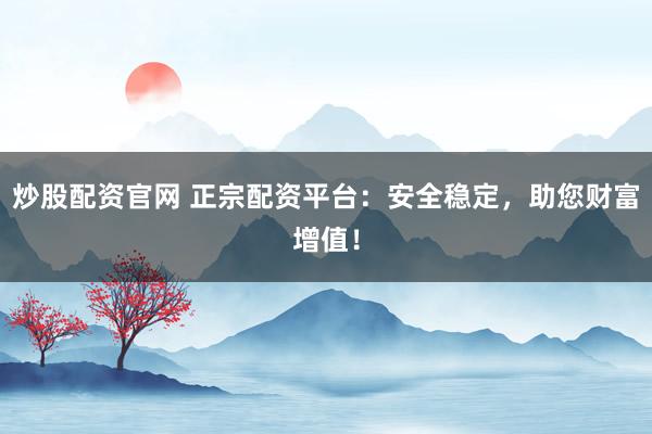 炒股配资官网 正宗配资平台：安全稳定，助您财富增值！
