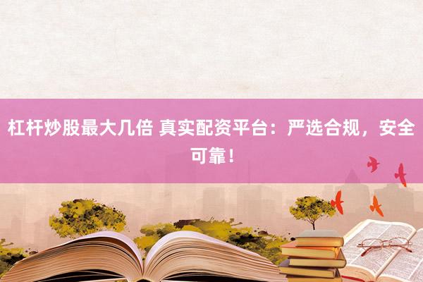 杠杆炒股最大几倍 真实配资平台：严选合规，安全可靠！