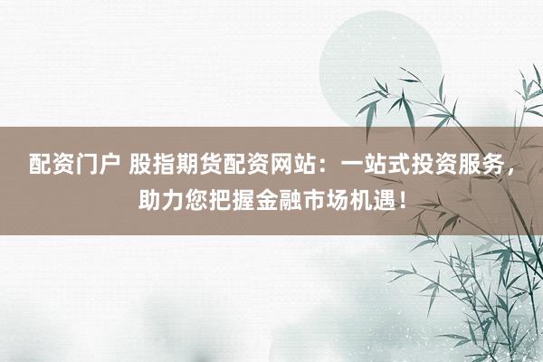 配资门户 股指期货配资网站：一站式投资服务，助力您把握金融市场机遇！