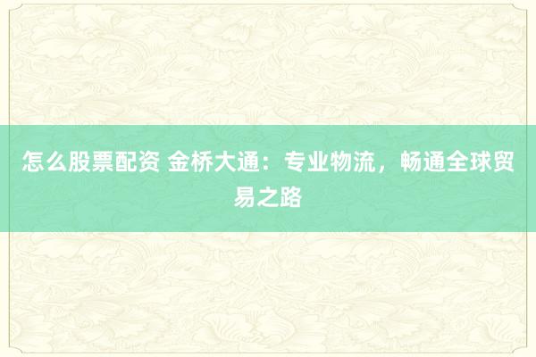 怎么股票配资 金桥大通：专业物流，畅通全球贸易之路