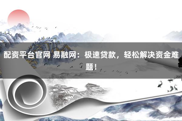 配资平台官网 易融网：极速贷款，轻松解决资金难题！