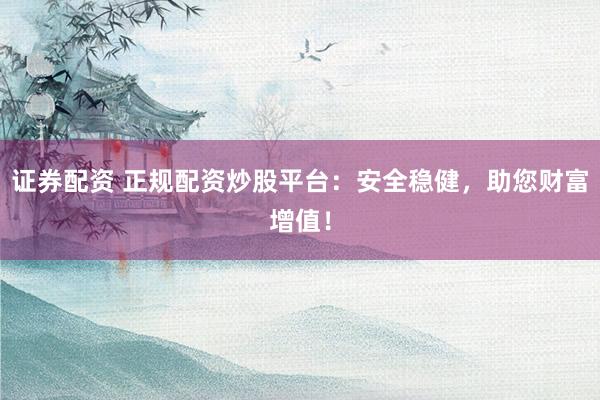 证券配资 正规配资炒股平台：安全稳健，助您财富增值！