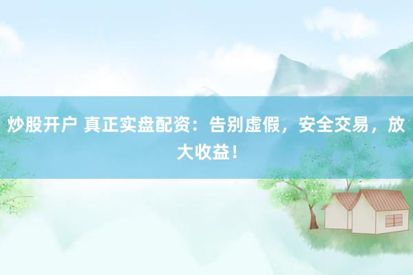 炒股开户 真正实盘配资：告别虚假，安全交易，放大收益！