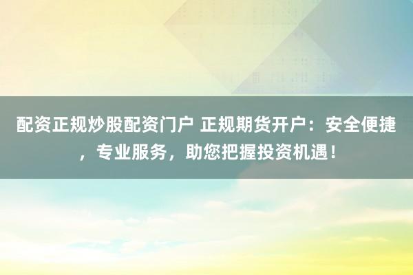 配资正规炒股配资门户 正规期货开户：安全便捷，专业服务，助您把握投资机遇！
