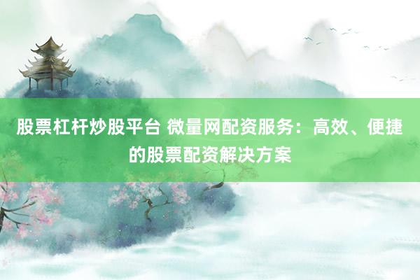 股票杠杆炒股平台 微量网配资服务：高效、便捷的股票配资解决方案
