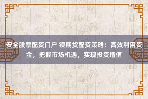 安全股票配资门户 镍期货配资策略：高效利用资金，把握市场机遇，实现投资增值